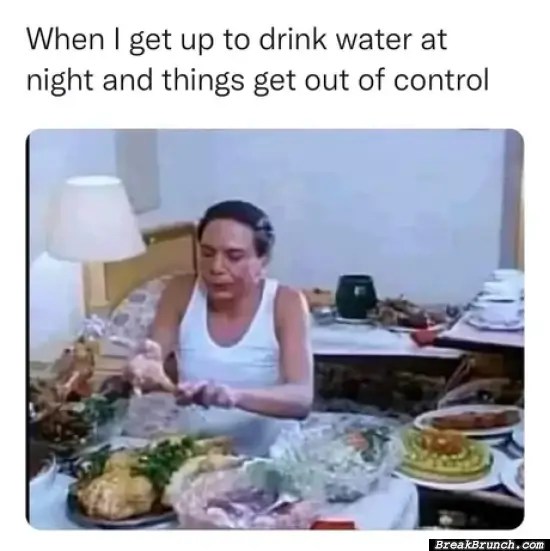 When you get up to drink water at night BreakBrunch