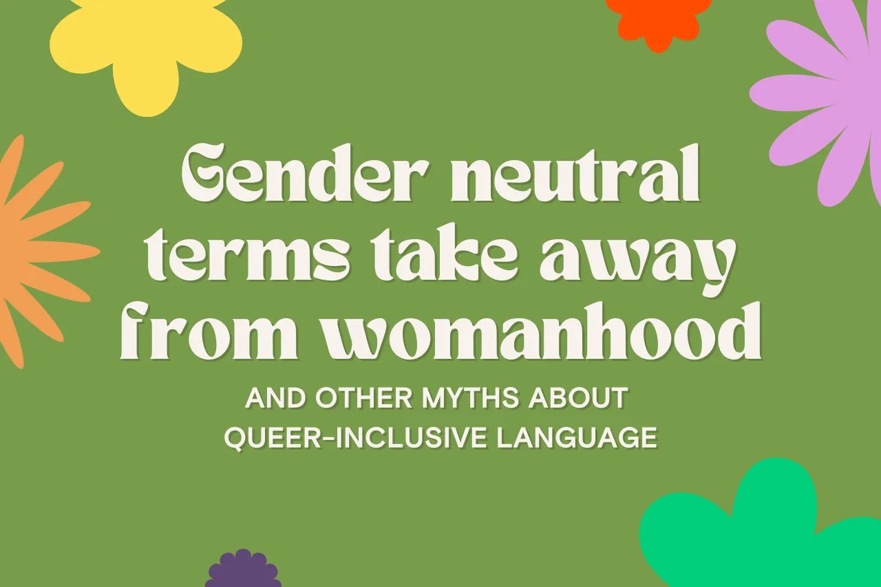 “Gender neutral terms take away from womanhood” and other myths about