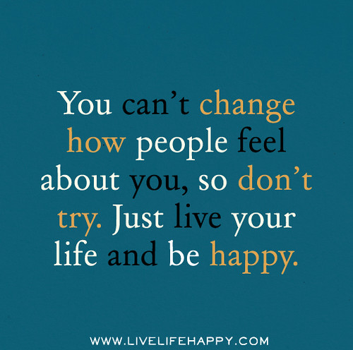 You can’t change how people feel about you, so don’t try. … Flickr