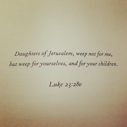 Daughters of Jerusalem, weep not for me, but weep for your… Flickr