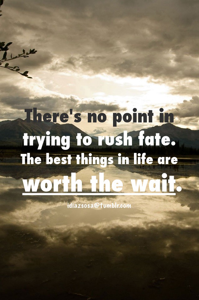 There's no point in trying to rush fate. The best things i