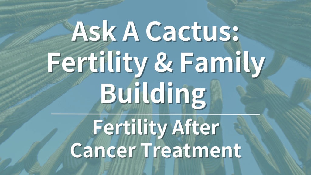 Ask a Cactus Fertility After Cancer Treatment Cactus Cancer Society
