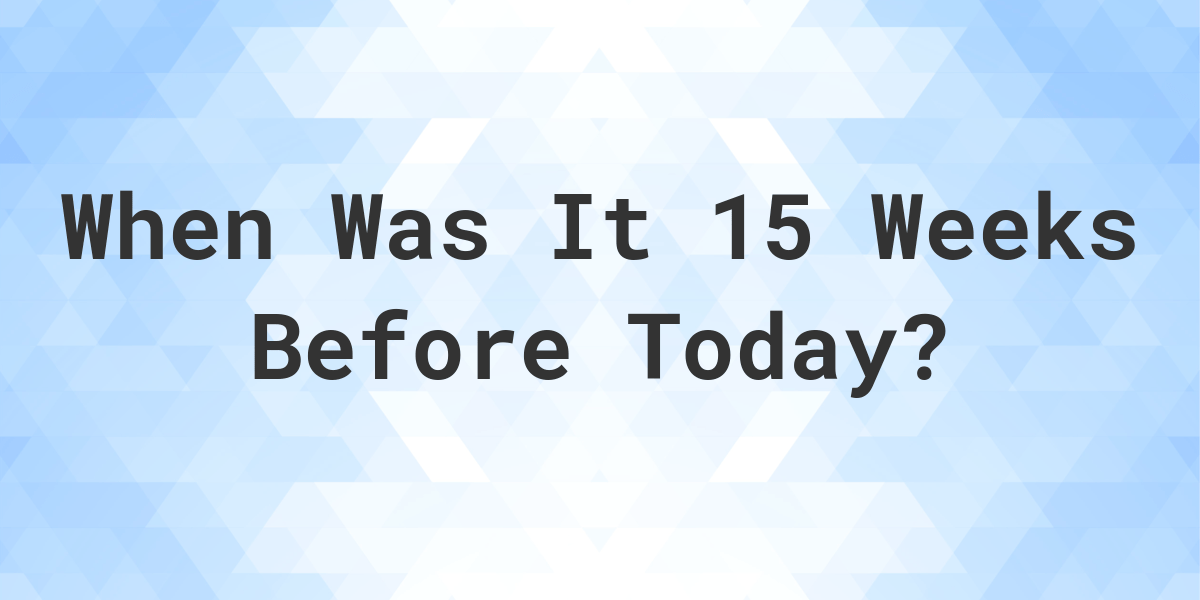 What Day Was It 15 Weeks Ago From Today? Calculatio
