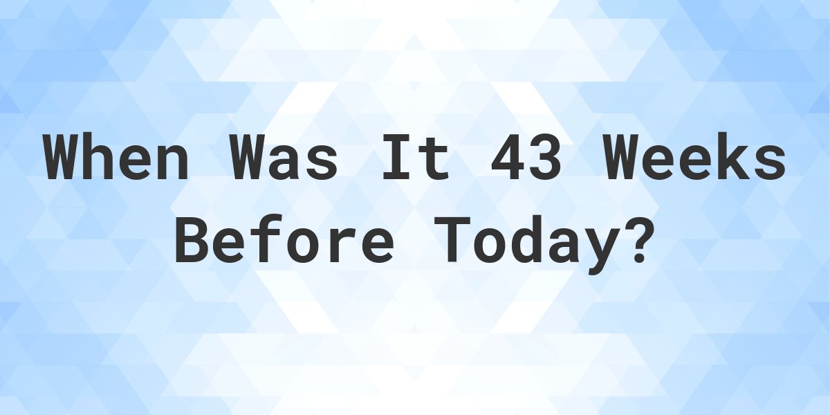 What Day Was It 43 Weeks Ago From Today? Calculatio