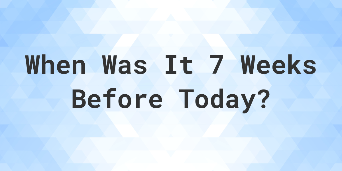 What Day Was It 7 Weeks Ago From Today? Calculatio