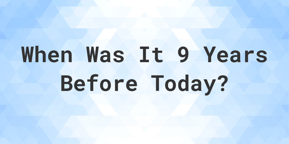 What Day Was It 9 Years Ago From Today? Calculatio
