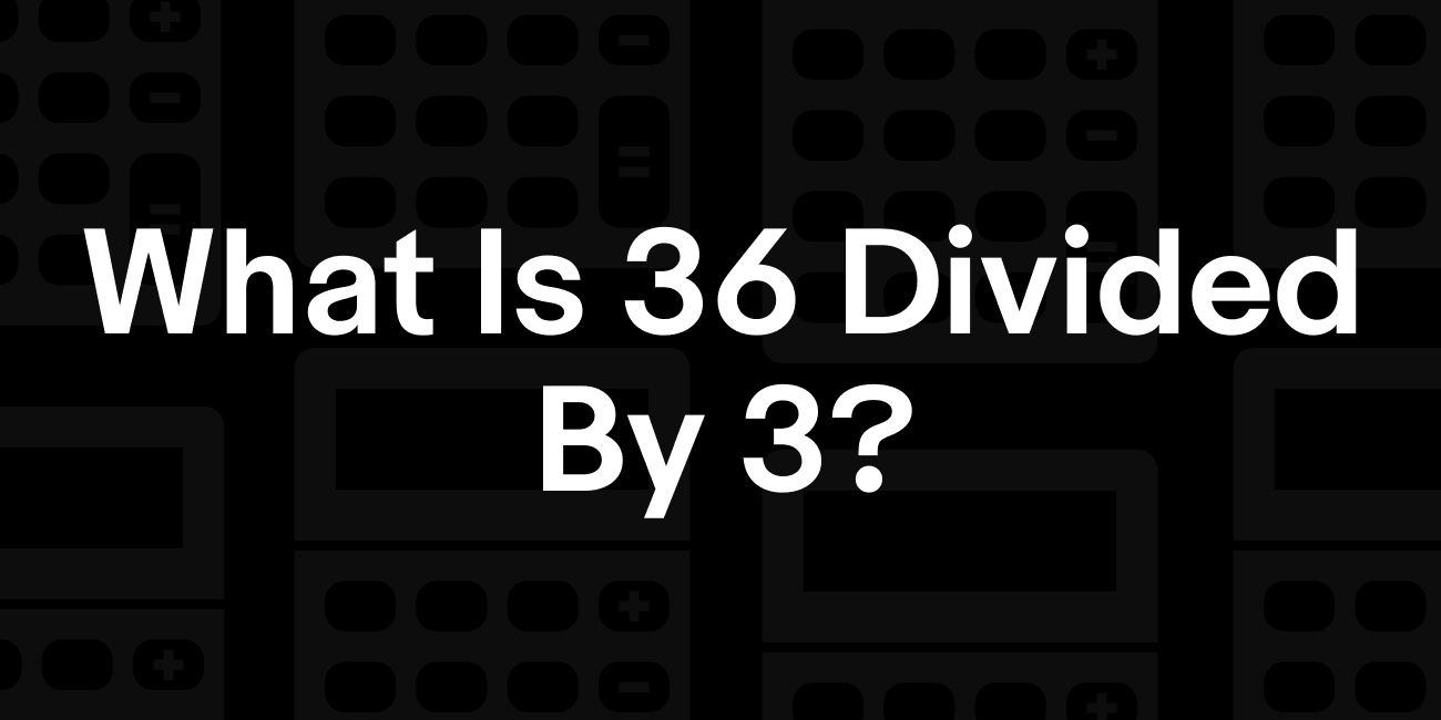 36 / 3 | What is 36 divided by 3?