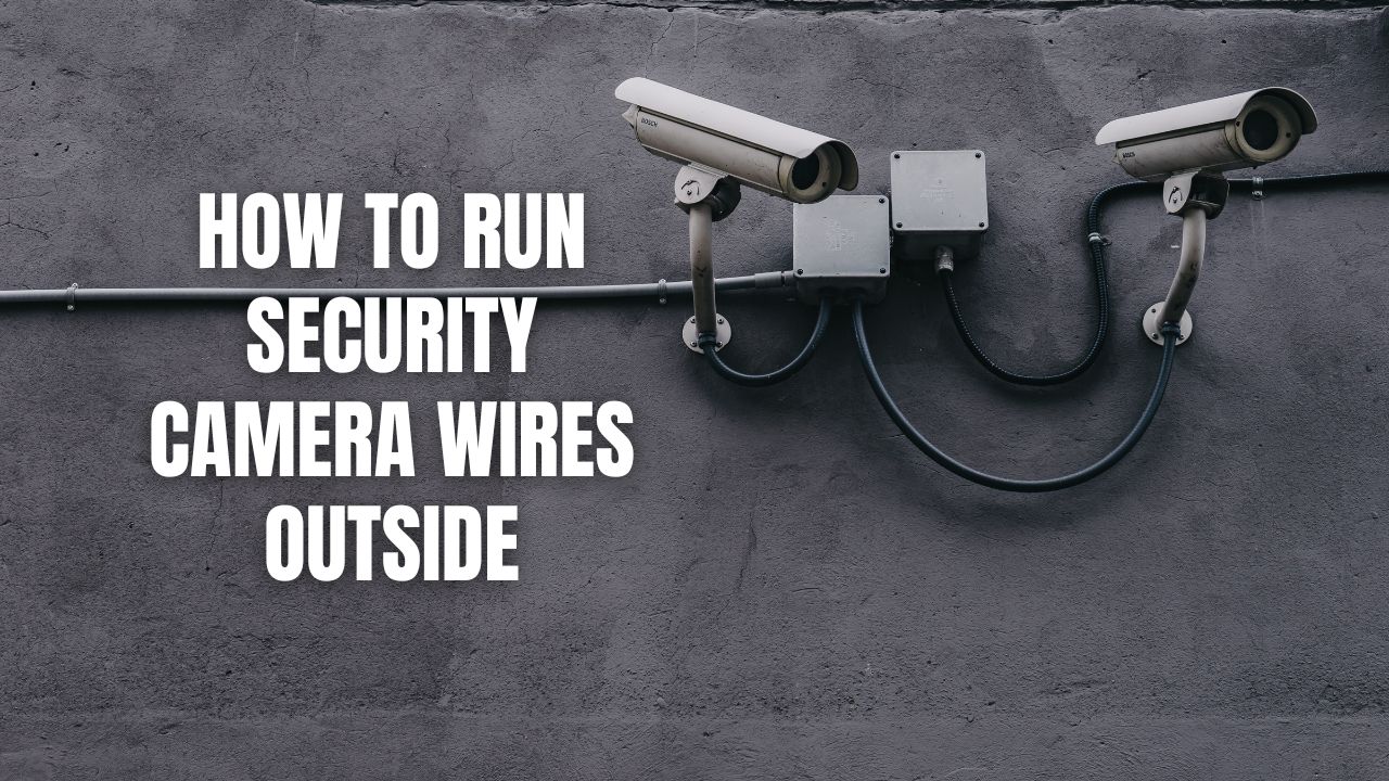 How to Run Security Camera Wires Outside A Complete Guide