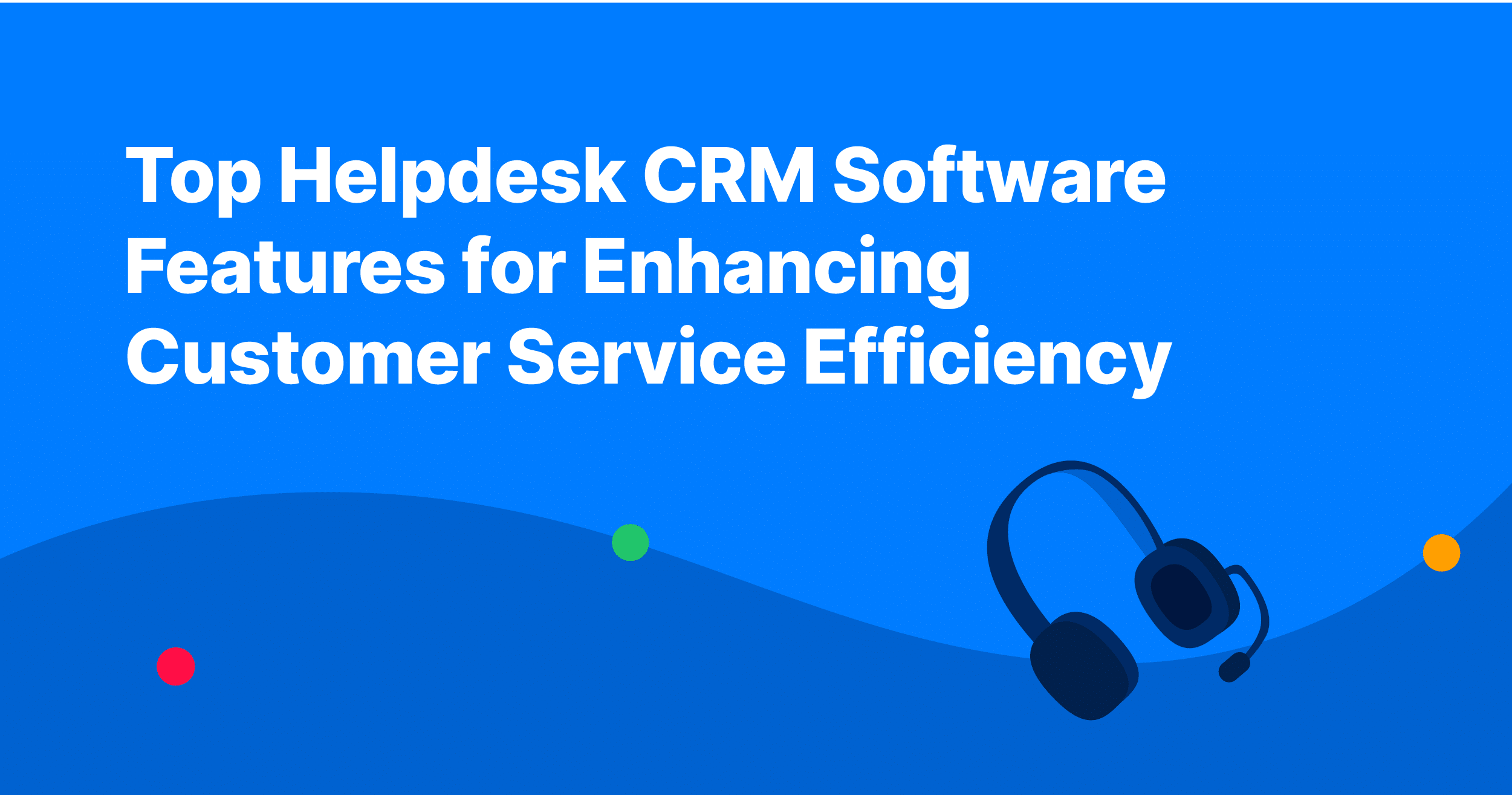 Top Helpdesk CRM Software Features for Enhancing Customer Service