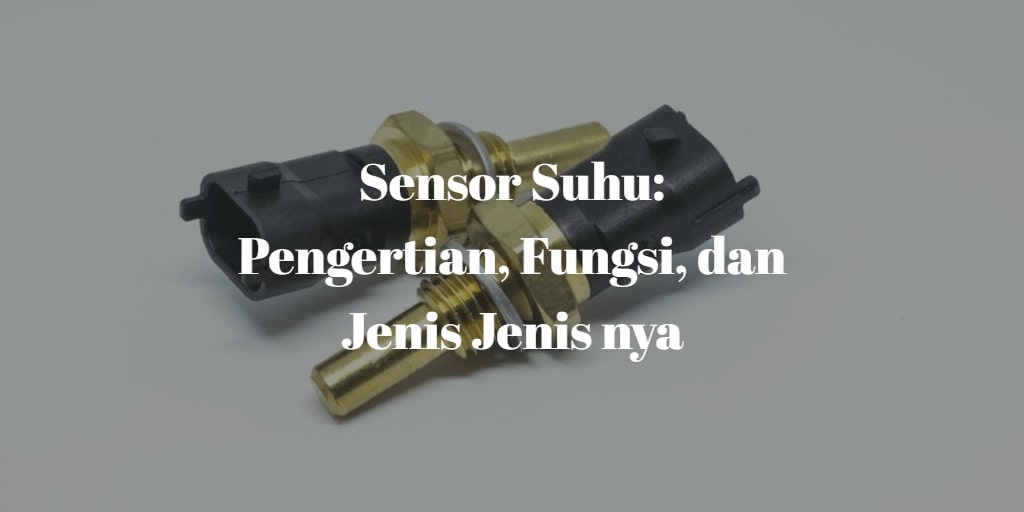 Sensor Suhu Pengertian, Fungsi, Jenis Serta Prinsip Kerjanya