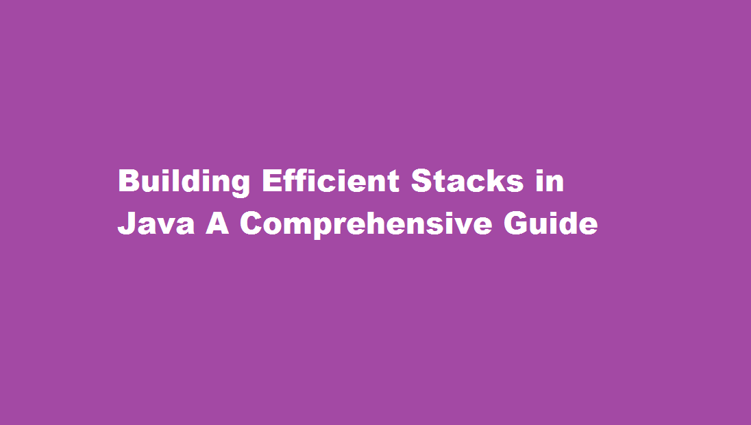 Building Efficient Stacks in Java A Comprehensive Guide