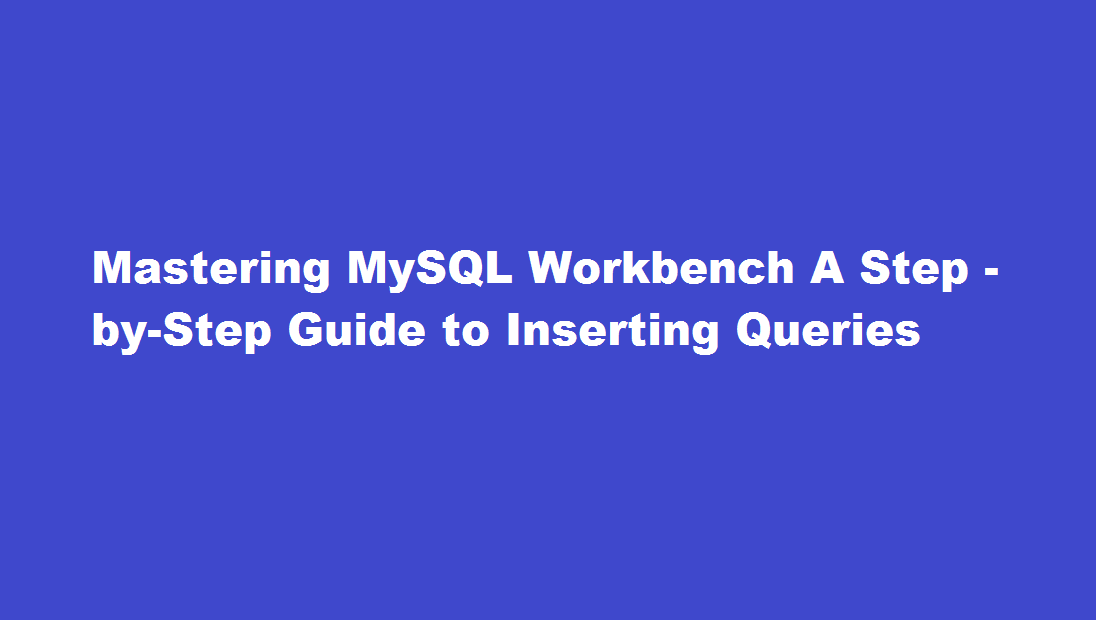Mastering MySQL Workbench A StepbyStep Guide to Inserting Queries