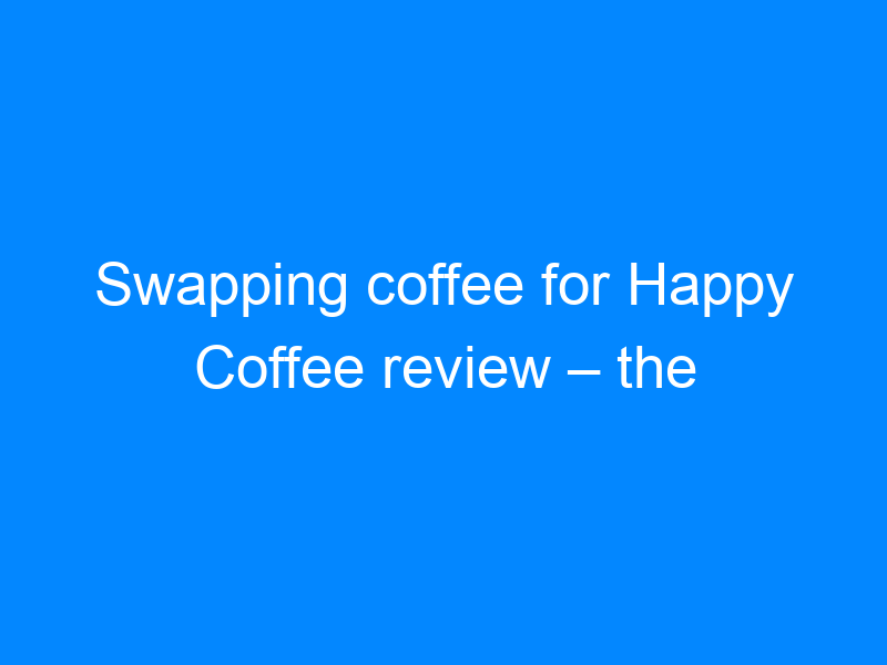 Swapping coffee for Happy Coffee review the