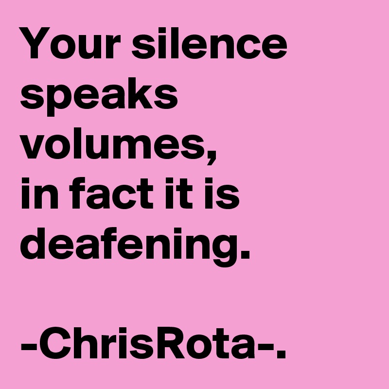 Your silence speaks volumes, in fact it is deafening. ChrisRota