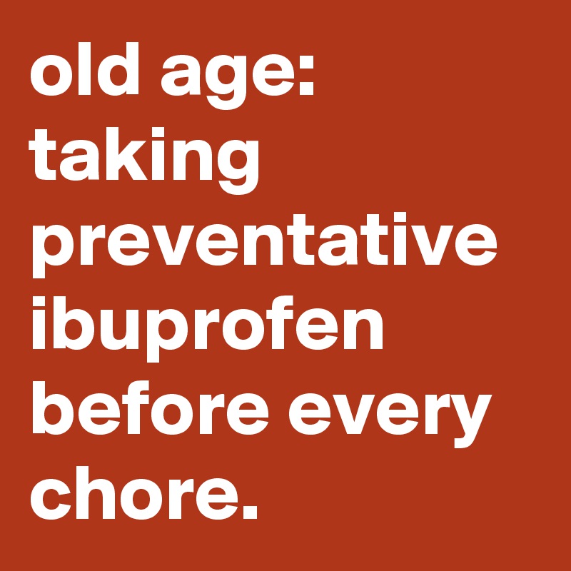 old age taking preventative ibuprofen before every chore. Post by