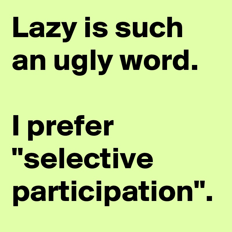 Lazy is such an ugly word. I prefer "selective participation". Post