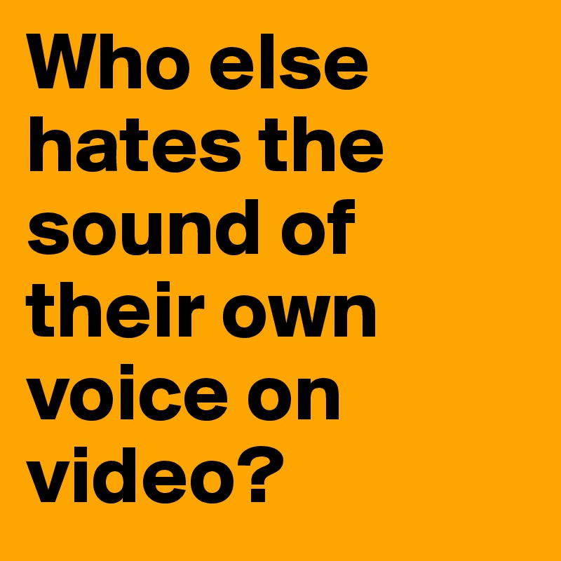 Who else hates the sound of their own voice on video? Post by bottern