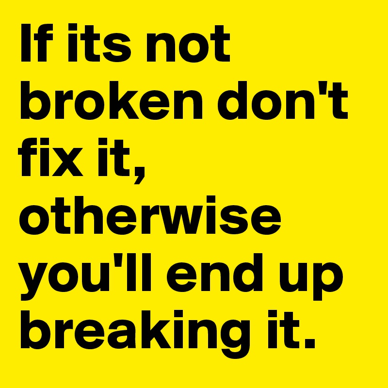 If its not broken don't fix it, otherwise you'll end up breaking it