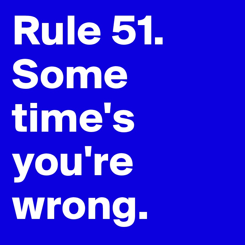 Rule 51. Some time's you're wrong. Post by klac1102 on Boldomatic