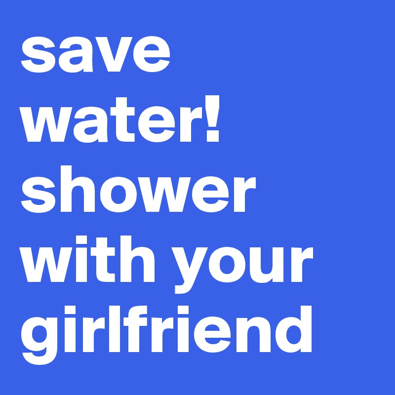save water! shower with your girlfriend Post by chiara_t on Boldomatic