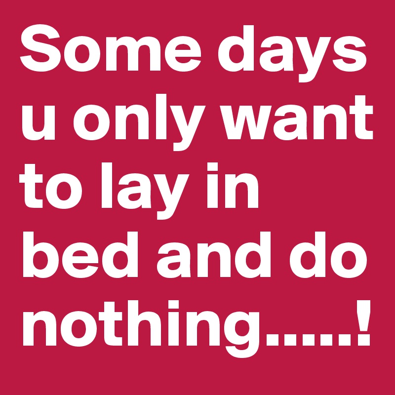 Some days u only want to lay in bed and do nothing.....! Post by ntun