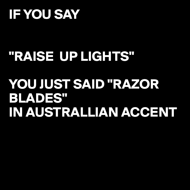 IF YOU SAY "RAISE UP LIGHTS" YOU JUST SAID "RAZOR BLADES" IN