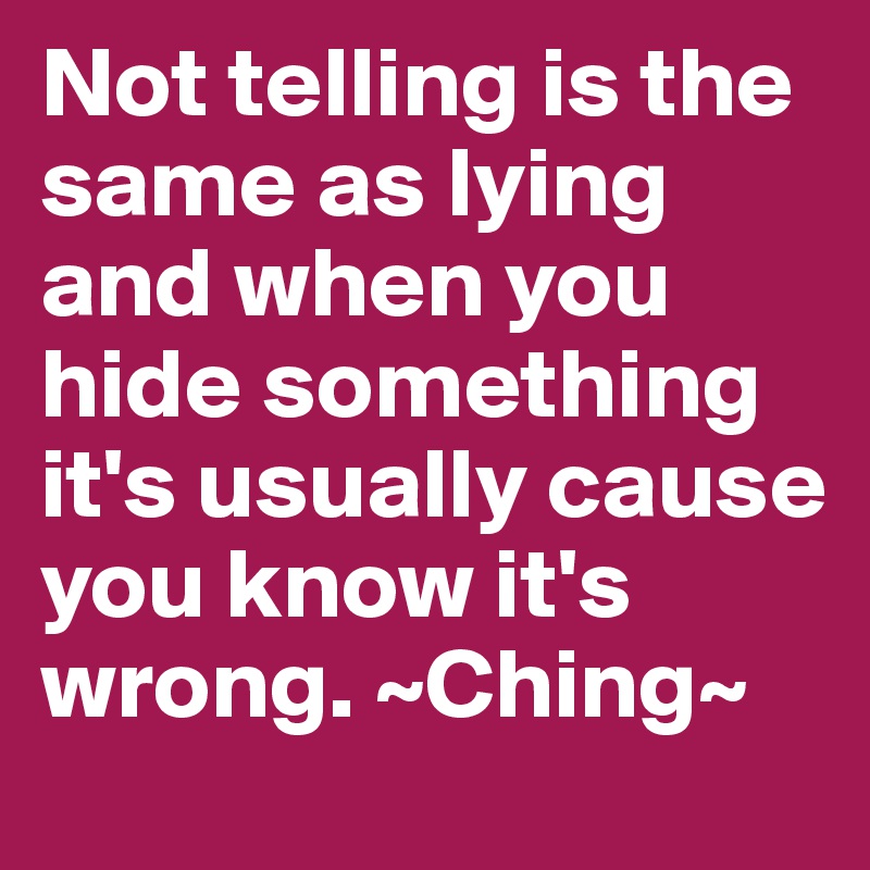 Not telling is the same as lying and when you hide something it's
