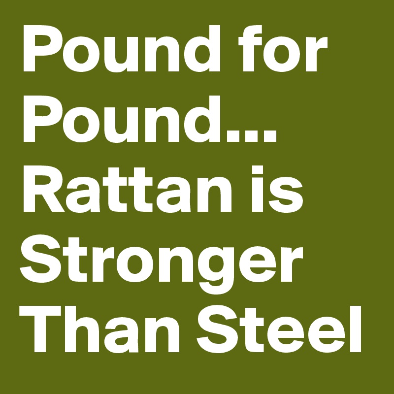 Pound for Pound... Rattan is Stronger Than Steel Post by