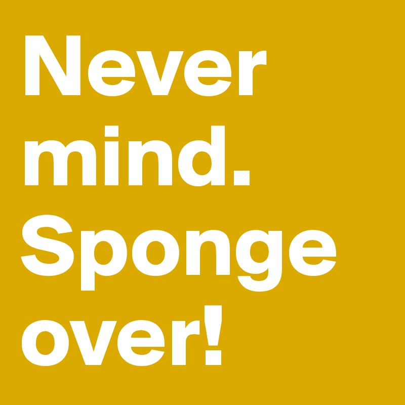 Never mind. Sponge over! Post by vanilshake on Boldomatic