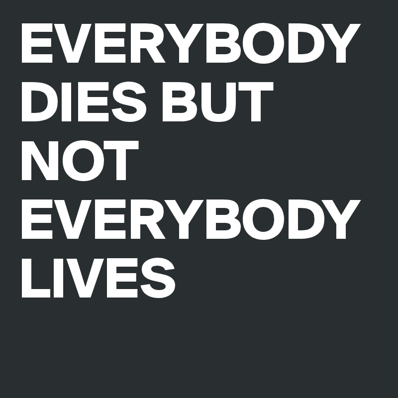 EVERYBODY DIES BUT NOT EVERYBODY LIVES Post by avantgarde on Boldomatic