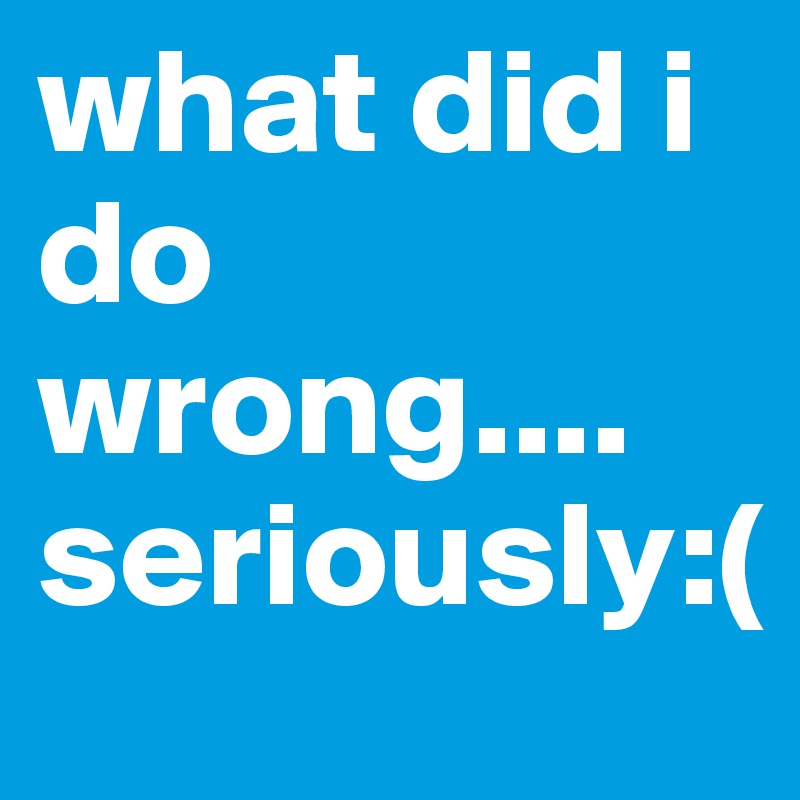 what did i do wrong.... seriously( Post by quotescountry on Boldomatic
