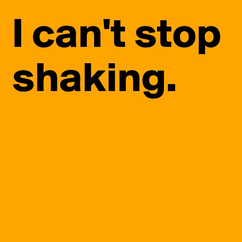 I can't stop shaking. Post by AndSheCame on Boldomatic