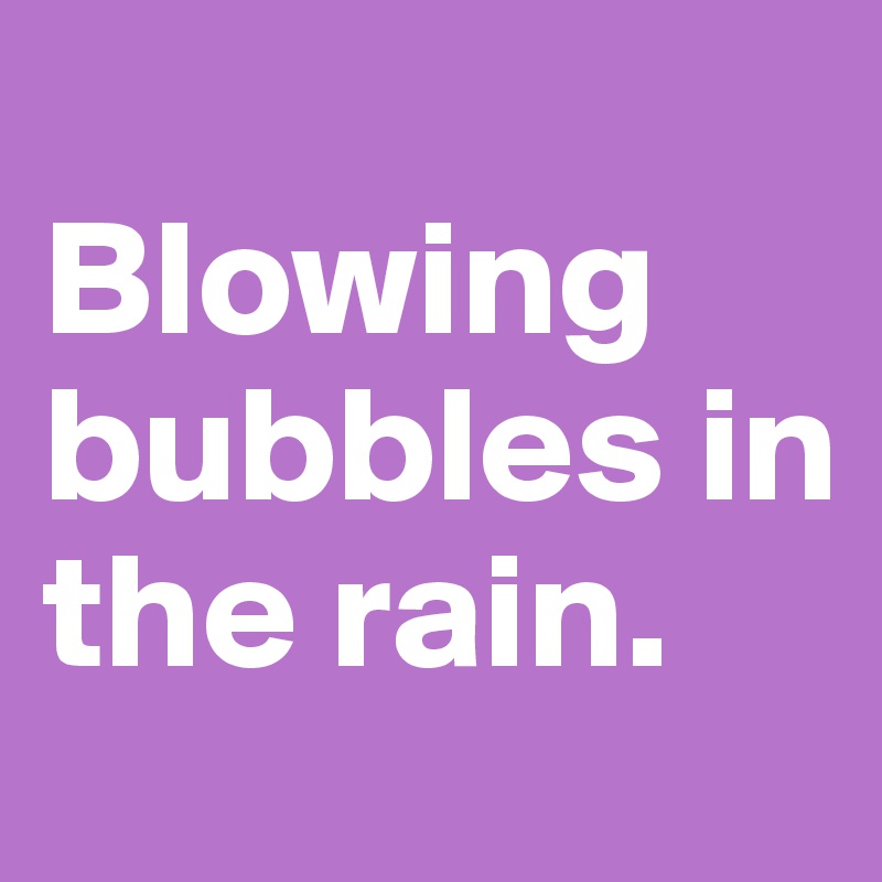 Blowing bubbles in the rain. Post by JodieT on Boldomatic