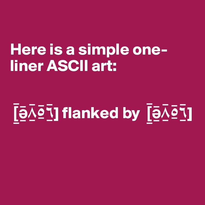 Here is a simple oneliner ASCII art [_¯?_¯?_¯?_¯?_¯] flanked by