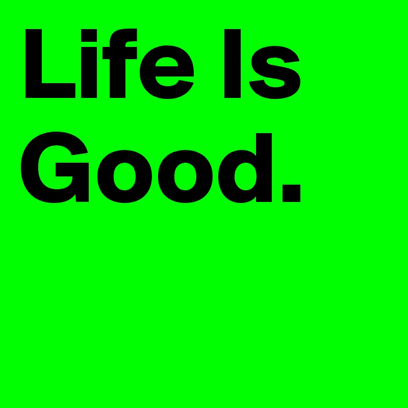Life Is Good. Post by ajapurple on Boldomatic