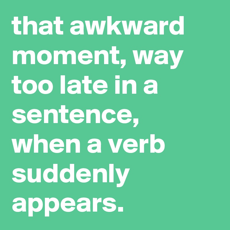 that awkward moment, way too late in a sentence, when a verb suddenly
