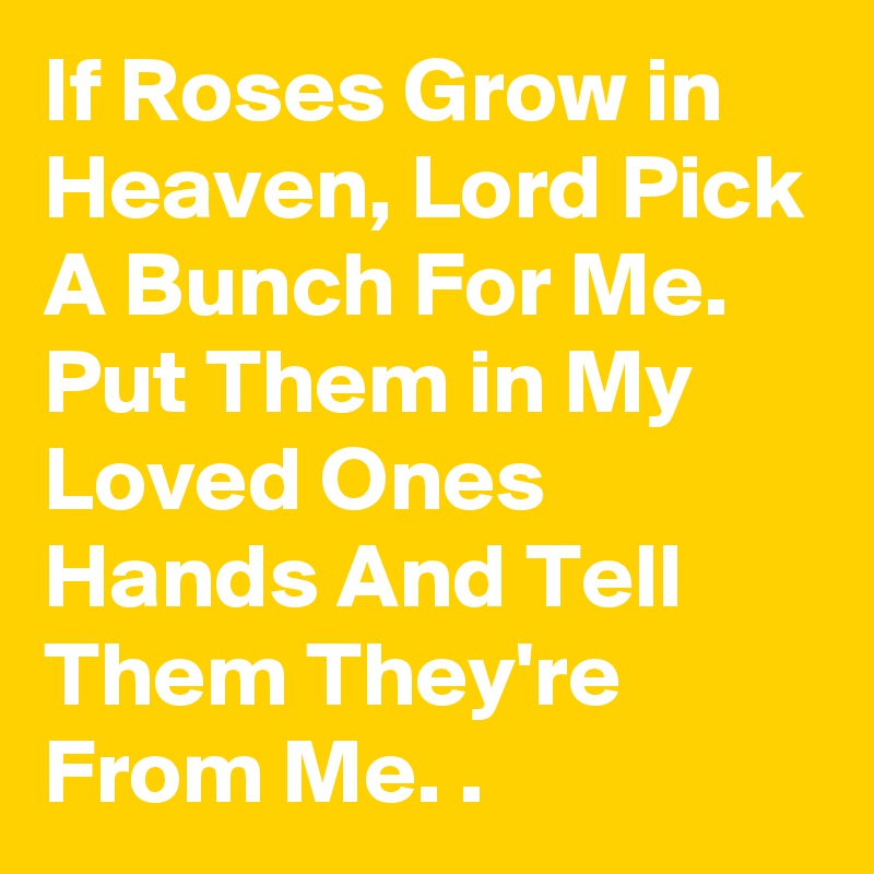 If Roses Grow in Heaven, Lord Pick A Bunch For Me. Put Them in My Loved