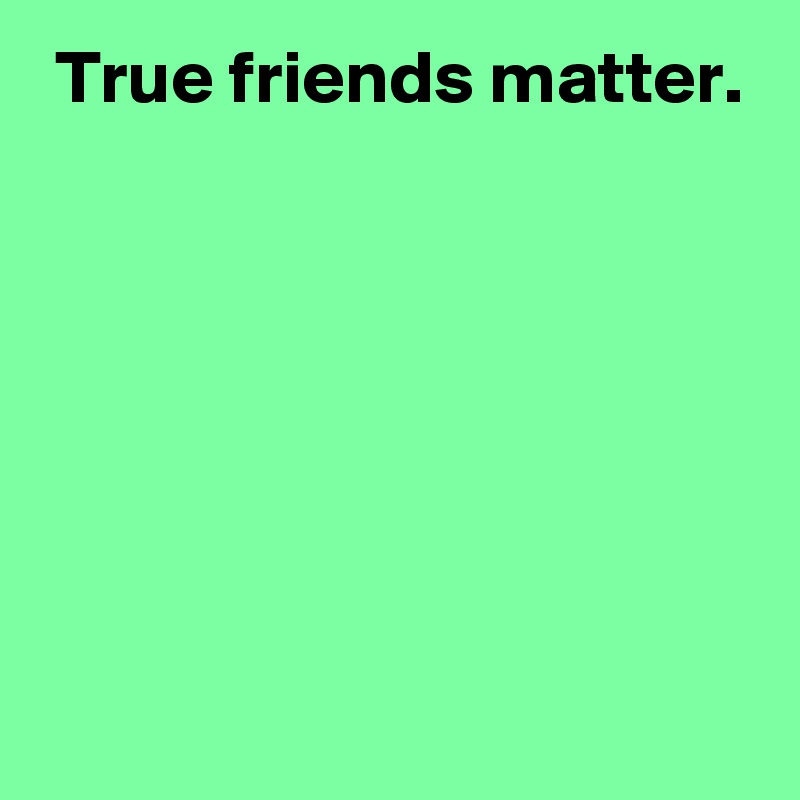 True friends matter. Post by AndSheCame on Boldomatic