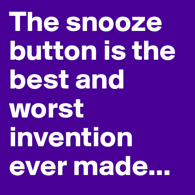The snooze button is the best and worst invention ever made... Post