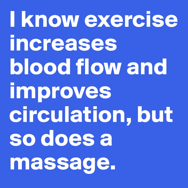 I know exercise increases blood flow and improves circulation, but so does a massage. Post by