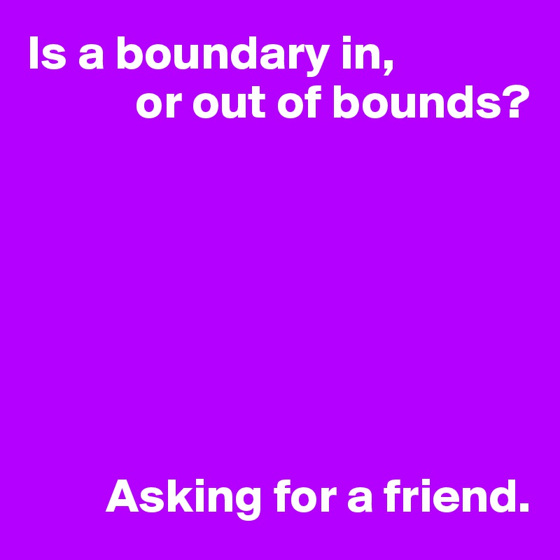 Is a boundary in, or out of bounds? Asking for a friend. Post by