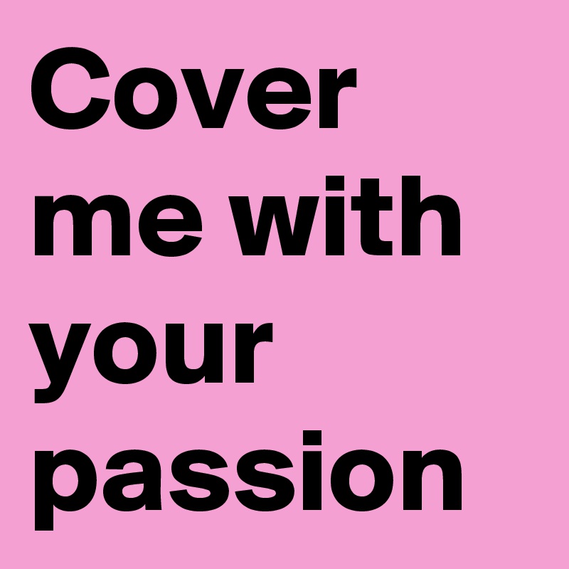 Cover me with your passion Post by hanna1 on Boldomatic