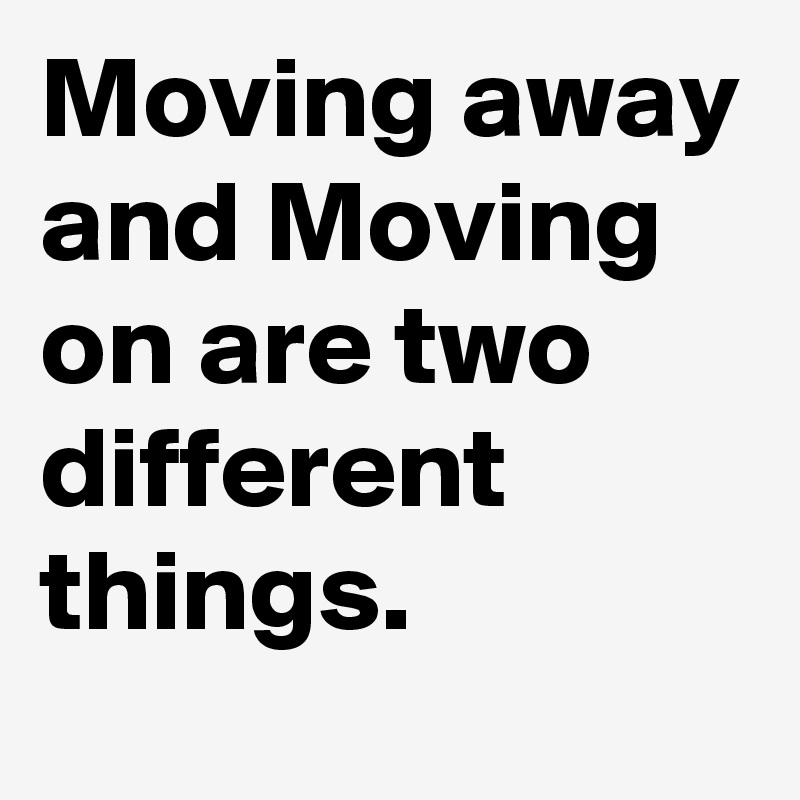 Moving away and Moving on are two different things. Post by huzy on