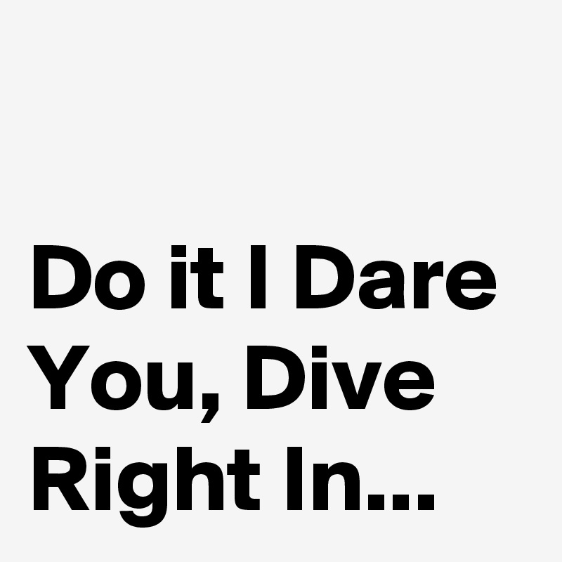 Do it I Dare You, Dive Right In... Post by NerdWord on Boldomatic