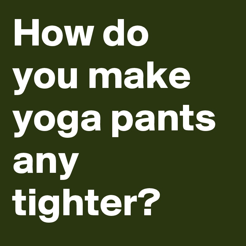 How do you make yoga pants any tighter? Post by MensHumor on Boldomatic