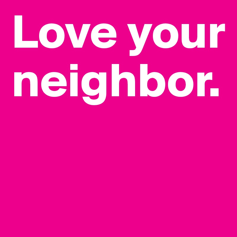 Love your neighbor. Post by Oplio on Boldomatic