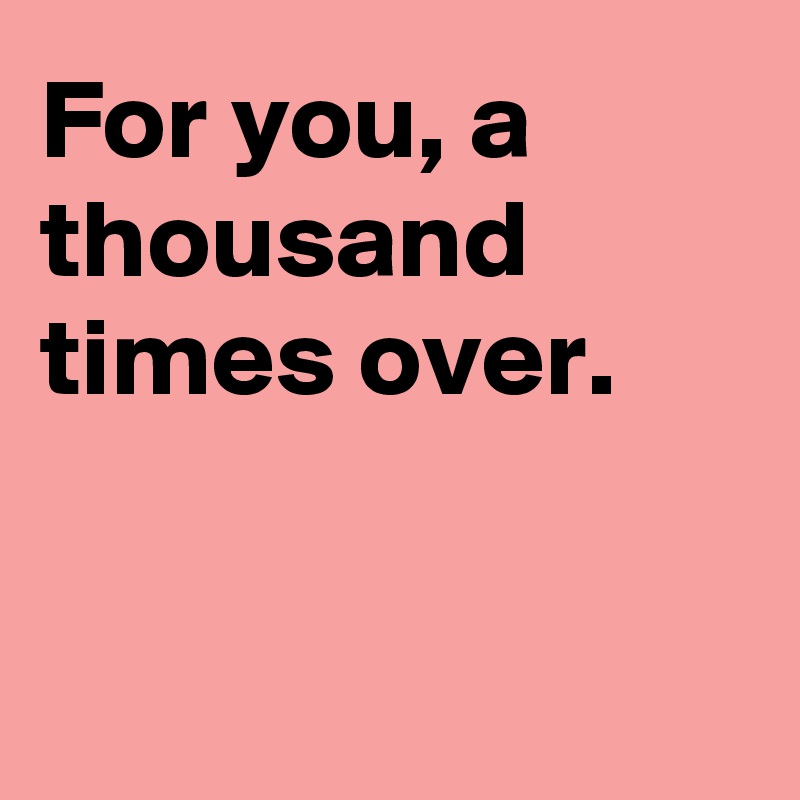 For you, a thousand times over. Post by OpeningModel on Boldomatic