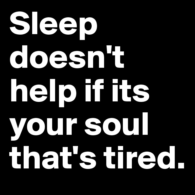 Sleep doesn't help if its your soul that's tired. Post by MissB on