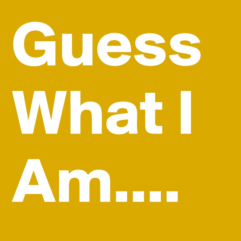 Guess What I Am.... Post by FancyPants on Boldomatic