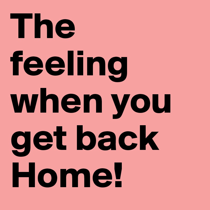 The feeling when you get back Home! Post by ceejayachu on Boldomatic